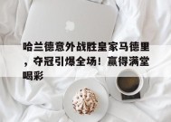 爱游戏入口-哈兰德意外战胜皇家马德里，夺冠引爆全场！赢得满堂喝彩的简单介绍