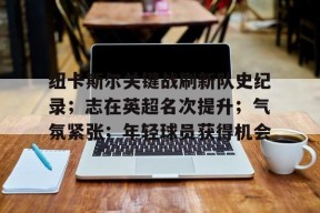 爱游戏官网-包含纽卡斯尔关键战刷新队史纪录；志在英超名次提升；气氛紧张；年轻球员获得机会的词条
