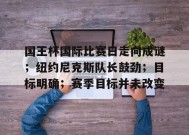 爱游戏体育-包含国王杯国际比赛日走向成谜；纽约尼克斯队长鼓劲；目标明确；赛季目标并未改变的词条