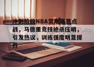 爱游戏下载-冲刺阶段NBA常规赛焦点战，马德里竞技绝杀压哨，引发热议，训练强度明显提升的简单介绍