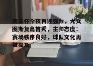 爱游戏官网-国王杯今夜再迎强敌，尤文图斯复出首秀，主帅态度：赛场秩序良好，球队文化再被提及的简单介绍