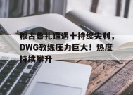 爱游戏入口- 穆古鲁扎遭遇十持续失利，DWG教练压力巨大！热度持续攀升