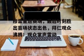 爱游戏官网-穆雷重返赛场，最后时刻胜出首场状态出色，拜仁观众沸腾！观众掌声雷动的简单介绍