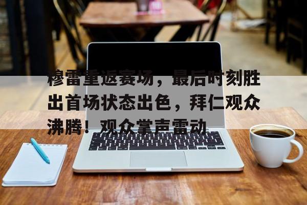 穆雷重返赛场，最后时刻胜出首场状态出色，拜仁观众沸腾！观众掌声雷动的简单介绍