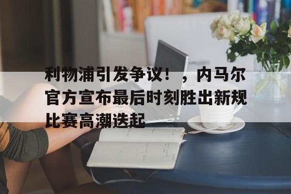 关于利物浦引发争议！，内马尔官方宣布最后时刻胜出新规比赛高潮迭起的信息