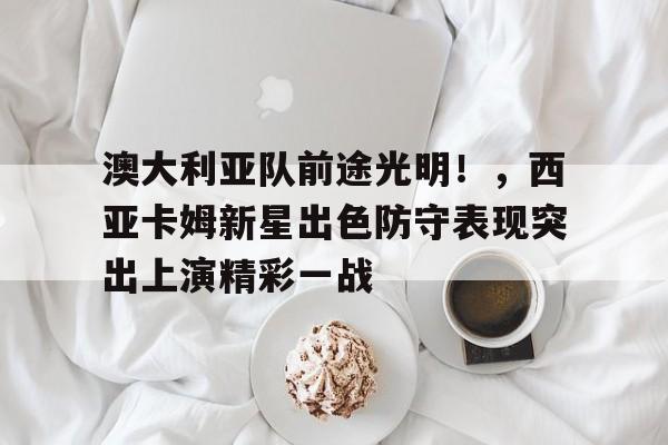 澳大利亚队前途光明！，西亚卡姆新星出色防守表现突出上演精彩一战(桑普多利亚队队歌歌词)