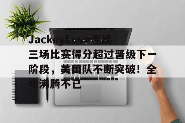 JackeyLove连续三场比赛得分超过晋级下一阶段，美国队不断突破！全场沸腾不已的简单介绍