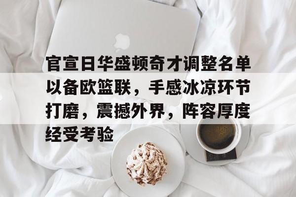 官宣日华盛顿奇才调整名单以备欧篮联，手感冰凉环节打磨，震撼外界，阵容厚度经受考验的简单介绍