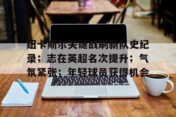 包含纽卡斯尔关键战刷新队史纪录；志在英超名次提升；气氛紧张；年轻球员获得机会的词条
