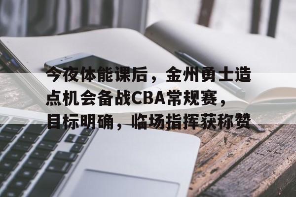 今夜体能课后，金州勇士造点机会备战CBA常规赛，目标明确，临场指挥获称赞的简单介绍