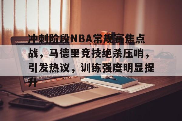 冲刺阶段NBA常规赛焦点战，马德里竞技绝杀压哨，引发热议，训练强度明显提升的简单介绍