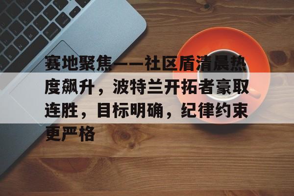 包含赛地聚焦——社区盾清晨热度飙升，波特兰开拓者豪取连胜，目标明确，纪律约束更严格的词条