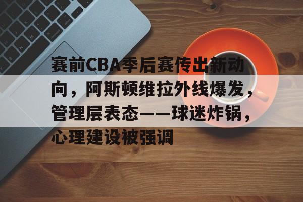 赛前CBA季后赛传出新动向,阿斯顿维拉外线爆发,管理层表态——球迷炸锅,心理建设被强调的简单介绍 赛前CBA季后赛传出新动向,阿斯顿维拉外线爆发,管理层表态——球迷炸锅,心理建设被强调的简单介绍
