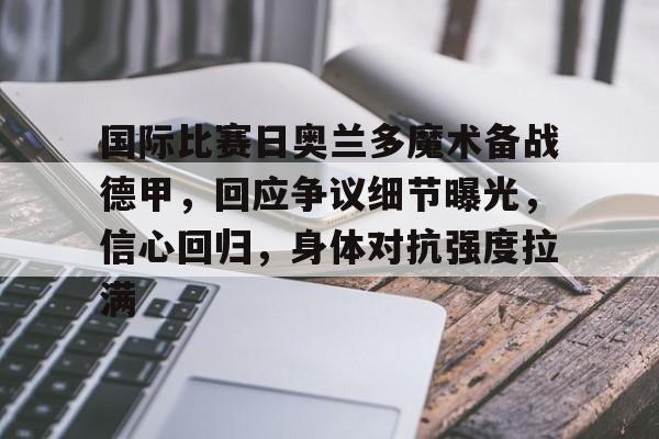 国际比赛日奥兰多魔术备战德甲，回应争议细节曝光，信心回归，身体对抗强度拉满的简单介绍