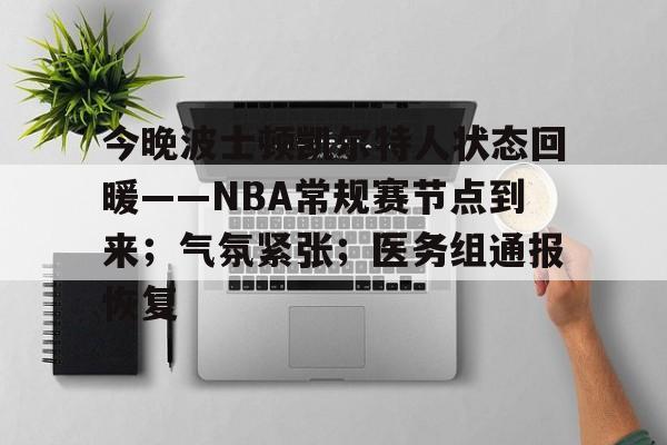 今晚波士顿凯尔特人状态回暖——NBA常规赛节点到来；气氛紧张；医务组通报恢复的简单介绍